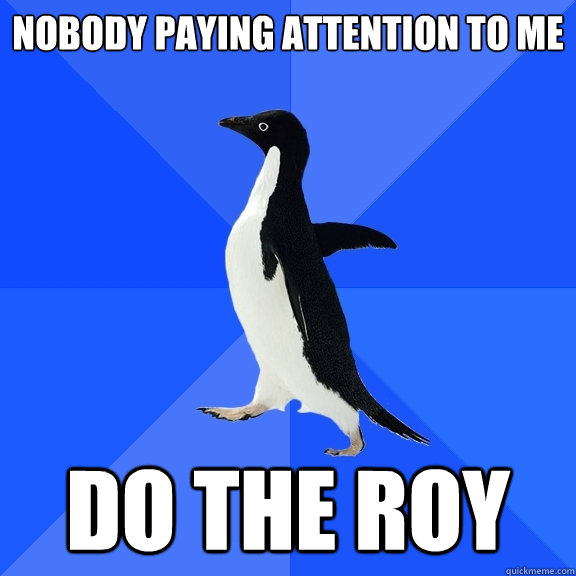 nobody paying attention to me do the roy  Socially Awkward Penguin