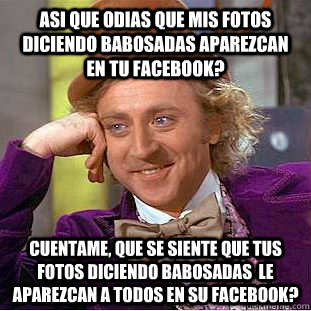 Asi que odias que mis fotos diciendo babosadas aparezcan en tu facebook? Cuentame, que se siente que tus fotos diciendo babosadas  le aparezcan a todos en SU facebook?  Creepy Wonka