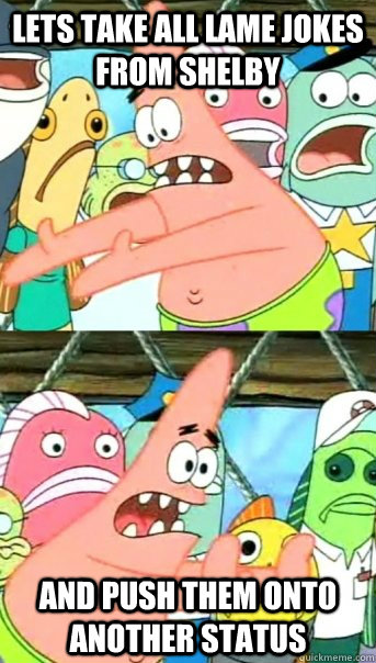 Lets take all lame jokes from shelby and push them onto another status  Push it somewhere else Patrick