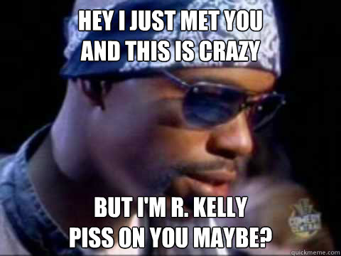 Hey I Just met you
and this is crazy But I'm R. Kelly
Piss on you maybe?  r kelly