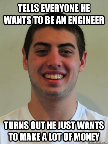 Tells everyone he wants to be an engineer Turns out he just wants to make a lot of money  