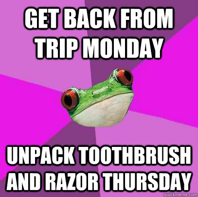 get back from trip monday unpack toothbrush and razor thursday - get back from trip monday unpack toothbrush and razor thursday  Foul Bachelorette Frog