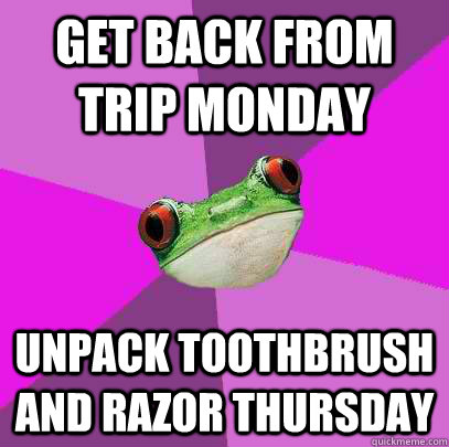 get back from trip monday unpack toothbrush and razor thursday  Foul Bachelorette Frog