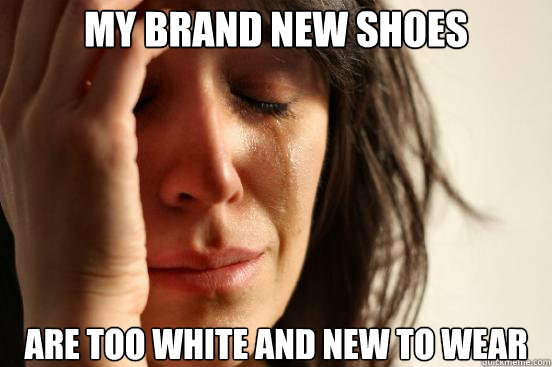 My brand new shoes Are too white and new to wear   First World Problems