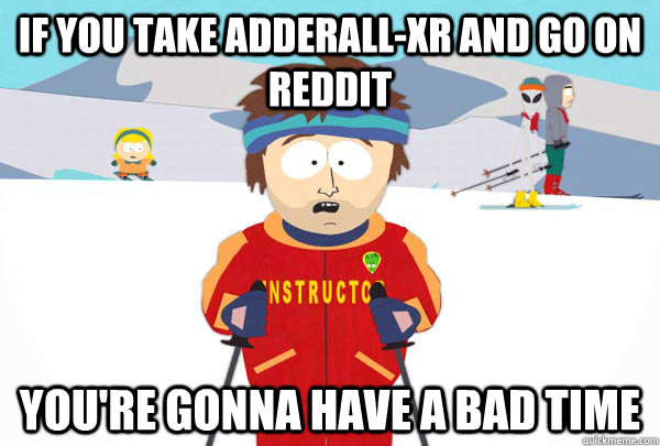 If you take adderall-XR and go on reddit You're gonna have a bad time  Super Cool Ski Instructor