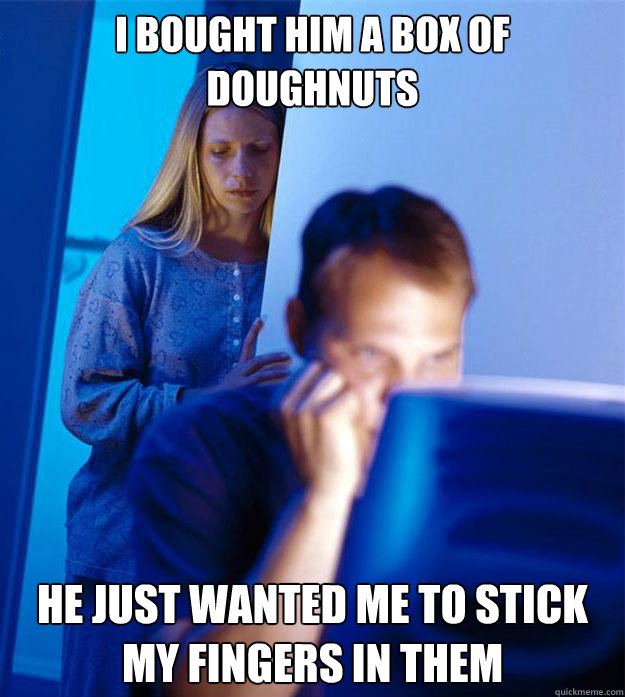 i bought him a box of doughnuts he just wanted me to stick my fingers in them  Redditors Wife