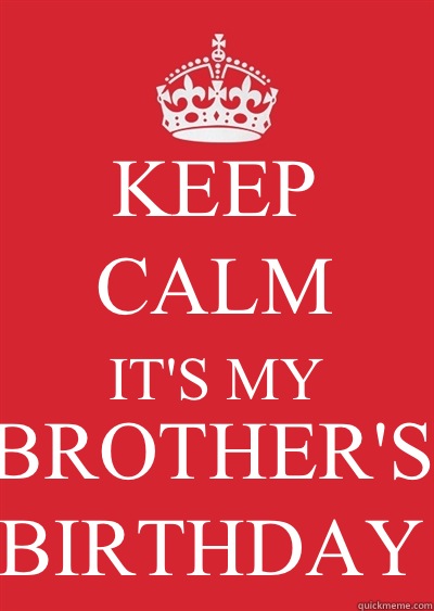 KEEP CALM IT'S MY BROTHER'S BIRTHDAY  Keep calm or gtfo