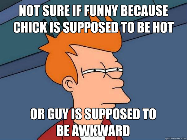 Not sure if funny because chick is supposed to be hot  or guy is supposed to 
be awkward  Futurama Fry