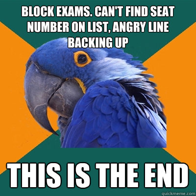 Block exams. Can't find seat number on list, angry line backing up This is the end  Paranoid Parrot