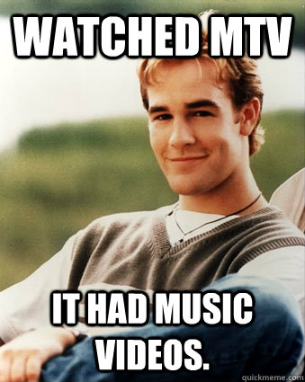 Watched MTV It had music videos.  Late 90s kid advantages