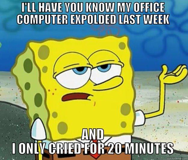 I'LL HAVE YOU KNOW MY OFFICE COMPUTER EXPOLDED LAST WEEK AND I ONLY CRIED FOR 20 MINUTES Tough Spongebob