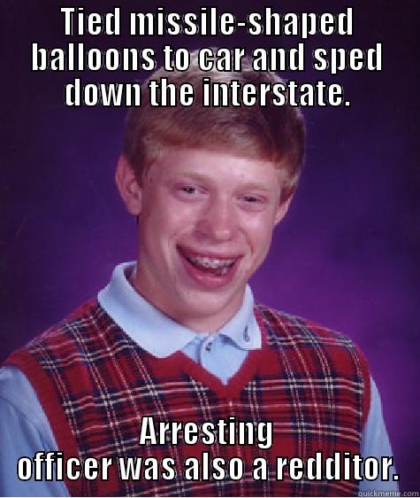TIED MISSILE-SHAPED BALLOONS TO CAR AND SPED DOWN THE INTERSTATE. ARRESTING OFFICER WAS ALSO A REDDITOR. Bad Luck Brian
