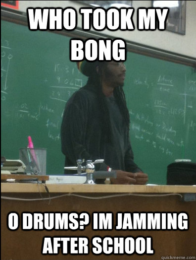 Who took my bong o drums? Im jamming after school  Rasta Science Teacher
