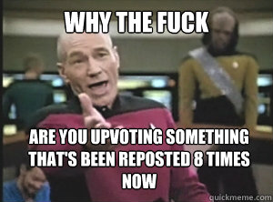 why the fuck are you upvoting something that's been reposted 8 times now  Annoyed Picard