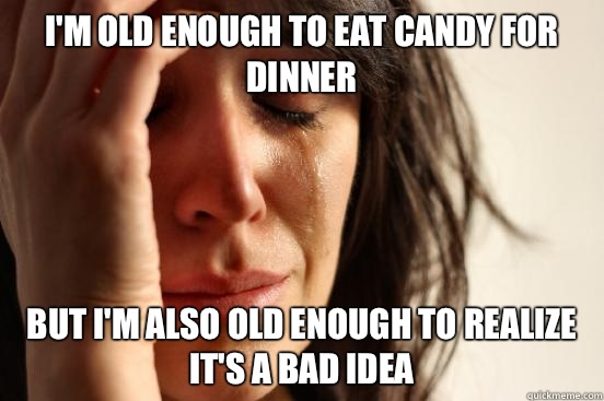 I'm old enough to eat candy for dinner But I'm also old enough to realize it's a bad idea   First World Problems