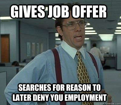 GIVES JOB OFFER SEARCHES FOR REASON TO LATER DENY YOU EMPLOYMENT  Bill Lumbergh