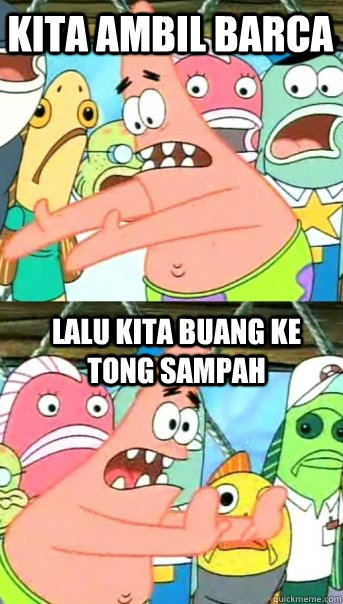 KITA AMBIL BARCA LALU KITA BUANG KE TONG SAMPAH   Push it somewhere else Patrick