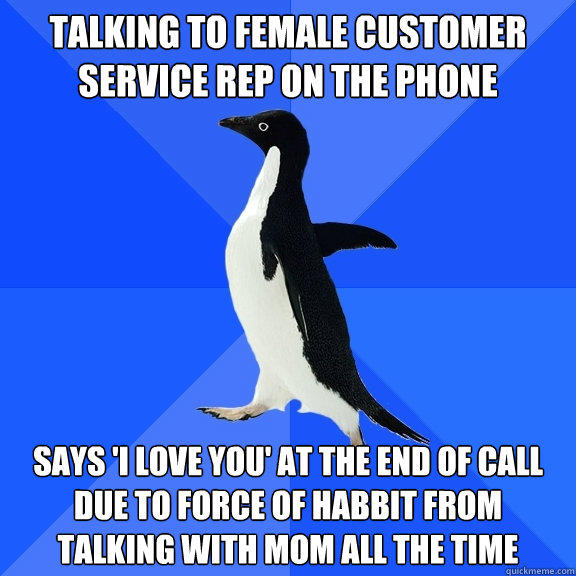 talking to female customer service rep on the phone
 says 'i love you' at the end of call due to force of habbit from talking with mom all the time  Socially Awkward Penguin