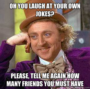 Oh you laugh at your own jokes? Please, tell me again how many friends you must have  Condescending Wonka