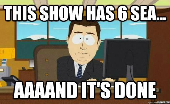 This show has 6 sea... AAAAND it's done  aaaand its gone