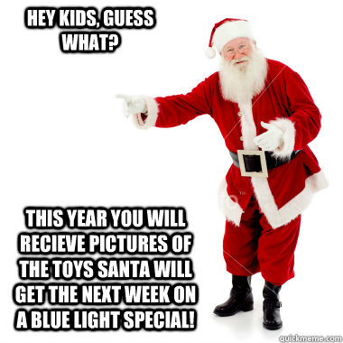 Hey kids, guess what? This year you will recieve pictures of the toys santa will get the next week on a blue light special!  