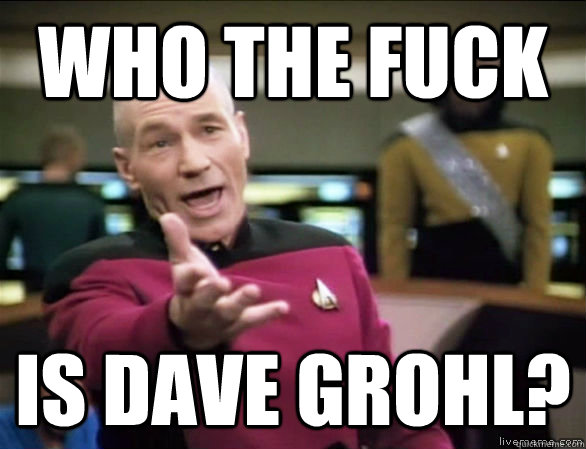 who the fuck is dave grohl?  Annoyed Picard HD