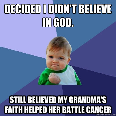 Decided I didn't believe in god. Still believed my Grandma's faith helped her battle cancer  Success Kid