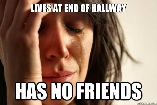 lives at end of hallway has no friends  First World Problems