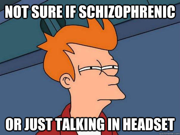 Not sure if SCHIZOPHRENIC Or just talking in headset  Futurama Fry