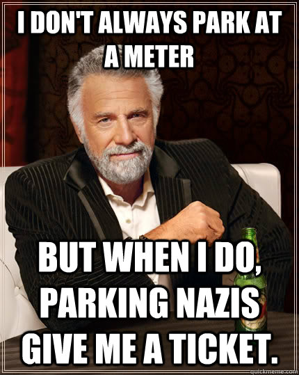 I don't always park at a meter but when I do, Parking Nazis give me a ticket.  - I don't always park at a meter but when I do, Parking Nazis give me a ticket.   The Most Interesting Man In The World