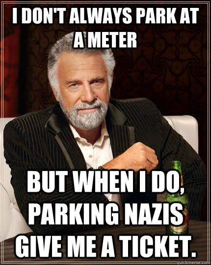 I don't always park at a meter but when I do, Parking Nazis give me a ticket.   The Most Interesting Man In The World