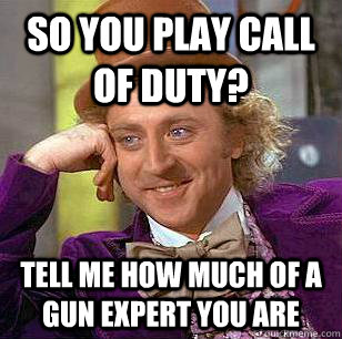 So you play Call Of Duty? Tell me how much of a gun expert you are  Condescending Wonka