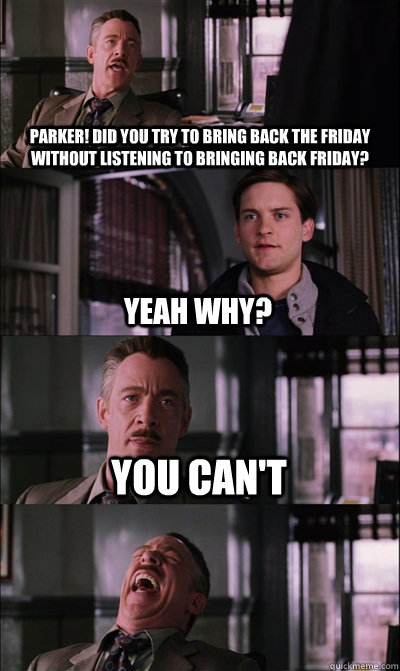 Parker! Did you try to bring back the friday without listening to Bringing back Friday? Yeah why? you can't   JJ Jameson