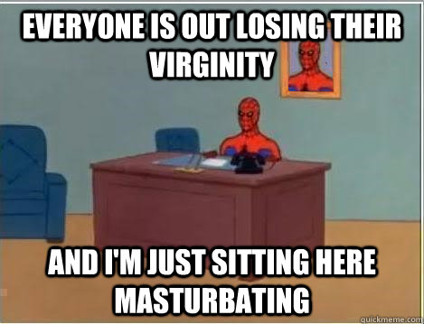 Everyone is out losing their virginity And I'm just sitting here masturbating  Im just sitting here masturbating