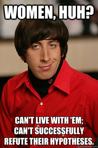 Women, huh? Can't live with 'em;
can't successfully refute their hypotheses. - Women, huh? Can't live with 'em;
can't successfully refute their hypotheses.  Howard Wolowitz