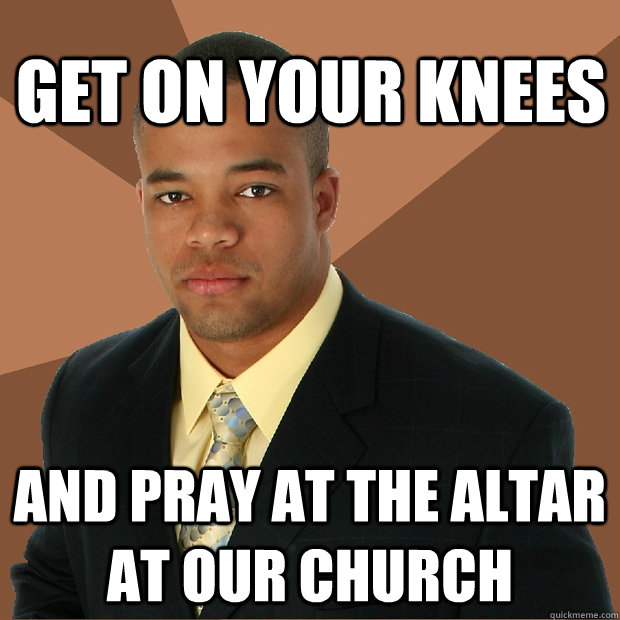 get on your knees  and pray at the altar at our church   Successful Black Man