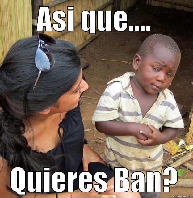 ASI QUE.... QUIERES BAN? Skeptical Third World Kid