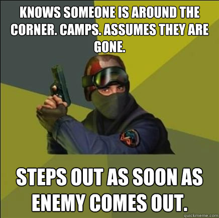 Knows someone is around the corner. Camps. Assumes they are gone.  Steps out as soon as enemy comes out. - Knows someone is around the corner. Camps. Assumes they are gone.  Steps out as soon as enemy comes out.  Advice counter