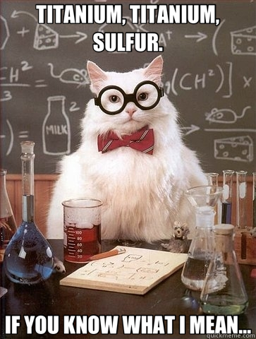 TITANIUM, TITANIUM, SULFUR. IF YOU KNOW WHAT I MEAN... - TITANIUM, TITANIUM, SULFUR. IF YOU KNOW WHAT I MEAN...  Chemistry Cat