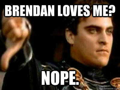 bRENDAN LOVES ME? NOPE.  Downvoting Roman