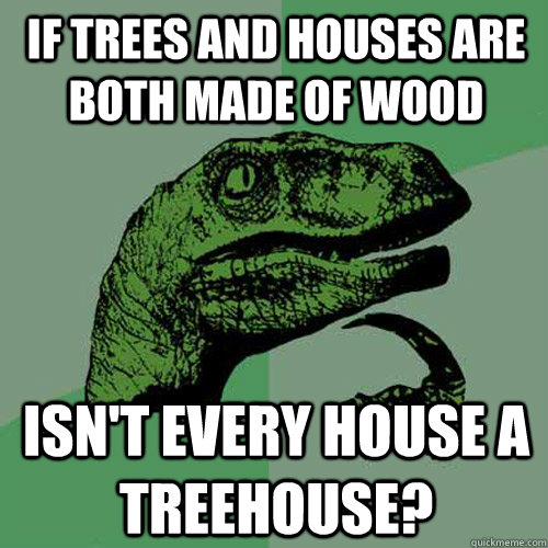If Trees and houses are both made of wood isn't every house a treehouse?  Philosoraptor