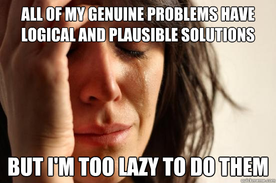 All of my genuine problems have logical and plausible solutions But I'm too lazy to do them  First World Problems