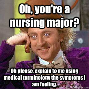 Oh, you're a nursing major? Oh please, explain to me using medical terminology the symptoms I am feeling. - Oh, you're a nursing major? Oh please, explain to me using medical terminology the symptoms I am feeling.  Condescending Wonka