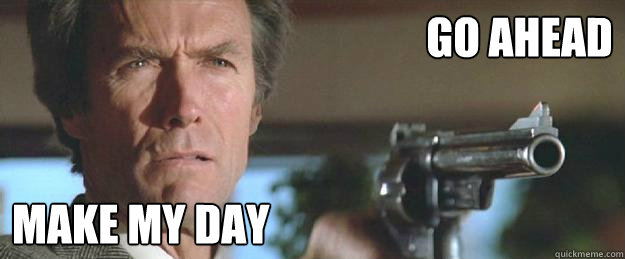 go ahead make my day  Clint Eastwood