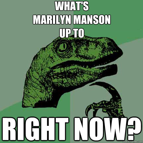 what's
marilyn manson
up to right now?  Philosoraptor
