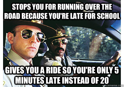 Stops you for running over the road because you're late for school Gives you a ride so you're only 5 minutes late instead of 20  Good Guy Cop