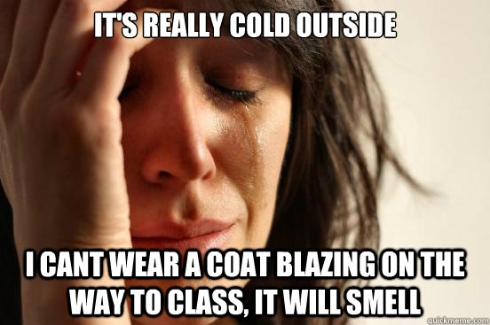 It's really cold outside I cant wear a coat blazing on the way to class, it will smell  First World Problems