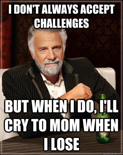I don't always accept challenges but when I do, i'll cry to mom when i lose - I don't always accept challenges but when I do, i'll cry to mom when i lose  The Most Interesting Man In The World