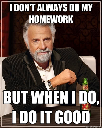 I don't always do my homework But when I do, I do it Good  The Most Interesting Man In The World