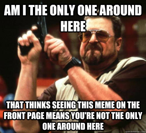 Am i the only one around here that thinks seeing this meme on the front page means you're not the only one around here - Am i the only one around here that thinks seeing this meme on the front page means you're not the only one around here  Am I The Only One Around Here